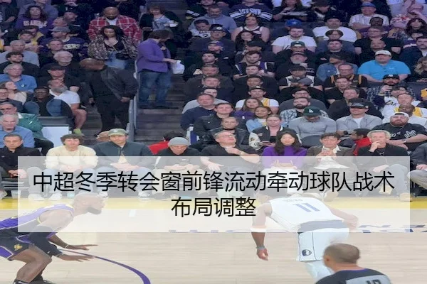 中超冬季转会窗前锋流动牵动球队战术布局调整